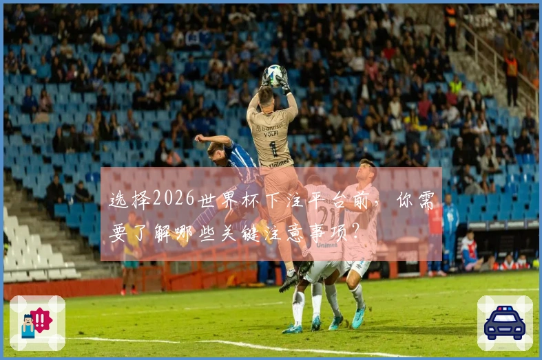 选择2026世界杯下注平台前，你需要了解哪些关键注意事项？