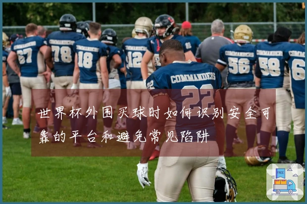 世界杯外围买球时如何识别安全可靠的平台和避免常见陷阱