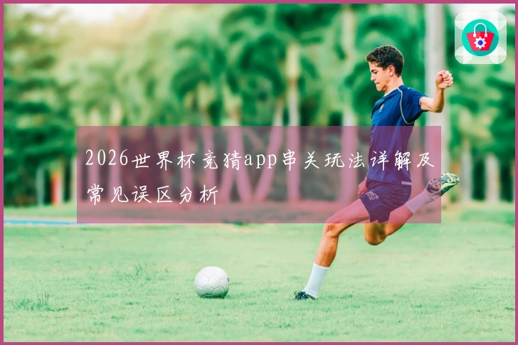 2026世界杯竞猜app串关玩法详解及常见误区分析