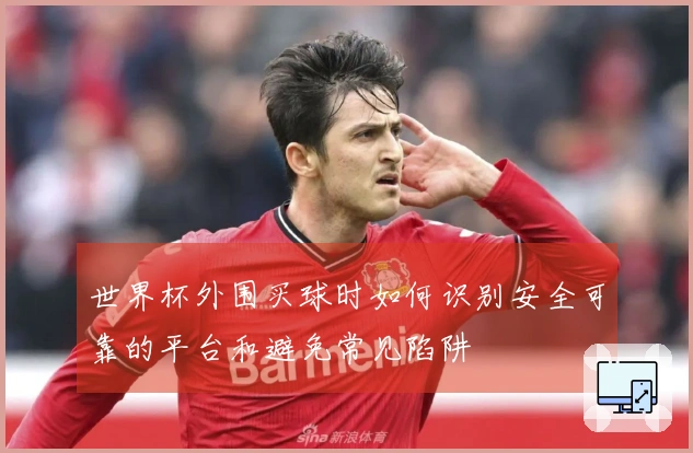 世界杯外围买球时如何识别安全可靠的平台和避免常见陷阱